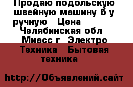 Продаю подольскую швейную машину б/у ручную › Цена ­ 2 000 - Челябинская обл., Миасс г. Электро-Техника » Бытовая техника   